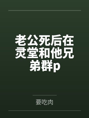 老公死后在灵堂和他兄弟群pby要吃肉
