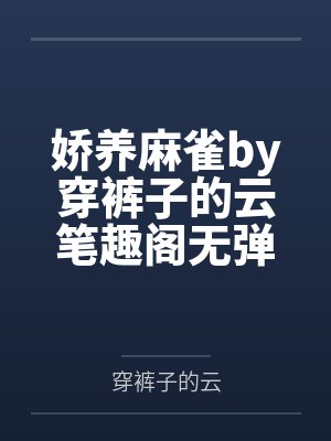 娇养麻雀by穿裤子的云笔趣阁无弹窗