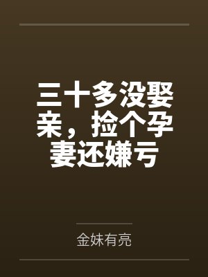 三十多没娶亲,捡个孕妻还嫌亏 三十多没娶亲,捡个孕妻还嫌亏