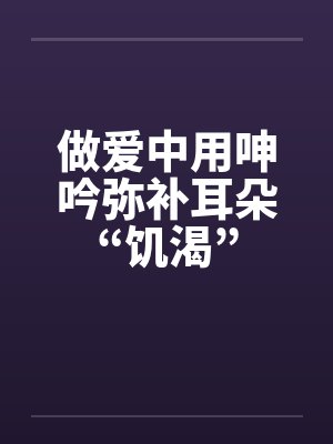 做爱中用呻吟弥补耳朵“饥渴” 做爱中用呻吟弥补耳朵“饥渴”