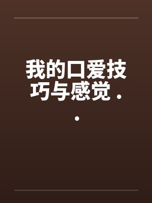 我的口爱技巧与感觉 .. 我的口爱技巧与感觉 ..