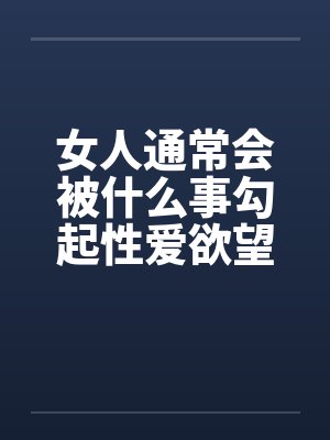 女人通常会被什么事勾起性爱欲望 女人通常会被什么事勾起性爱欲望