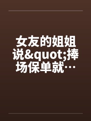 女友的姐姐说"捧场保单就… 女友的姐姐说"捧场保单就…