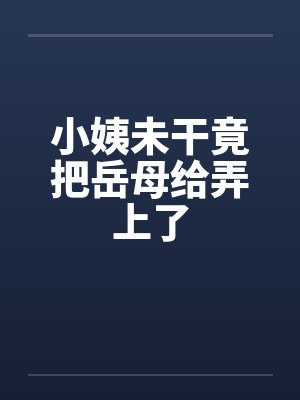 小姨未干竟把岳母给弄上了 小姨未干竟把岳母给弄上了