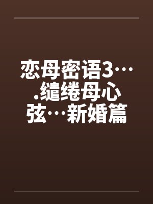 恋母密语3….缱绻母心弦…新婚篇 恋母密语3….缱绻母心弦…新婚篇