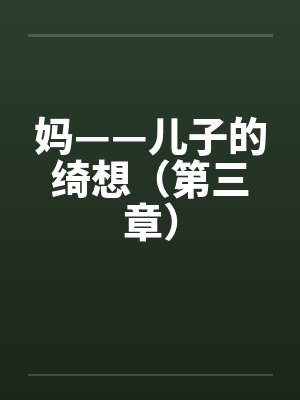 妈——儿子的绮想(第三章) 妈——儿子的绮想(第三章)
