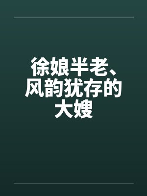 徐娘半老、风韵犹存的大嫂 徐娘半老、风韵犹存的大嫂