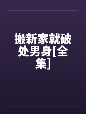 搬新家就破处男身[全集]