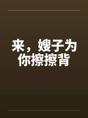 来，嫂子为你擦擦背