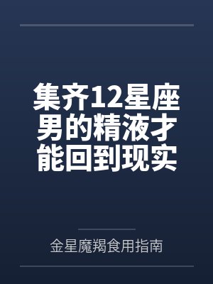 集齐12星座男的精液才能回到现实世界笔趣阁无弹窗