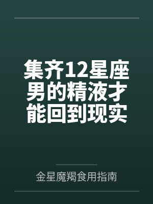集齐12星座男的精液才能回到现实世界百度云笔趣阁
