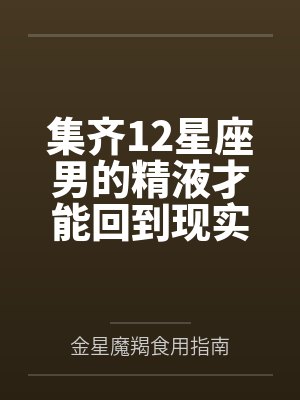 集齐12星座男的精液才能回到现实世界全文免费阅读